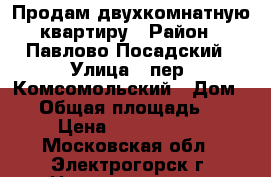 Продам двухкомнатную квартиру › Район ­ Павлово-Посадский › Улица ­ пер. Комсомольский › Дом ­ 3 › Общая площадь ­ 53 › Цена ­ 1 920 000 - Московская обл., Электрогорск г. Недвижимость » Квартиры продажа   